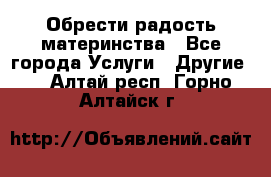 Обрести радость материнства - Все города Услуги » Другие   . Алтай респ.,Горно-Алтайск г.